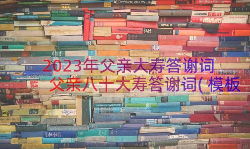 2023年父亲大寿答谢词 父亲八十大寿答谢词(模板8篇)