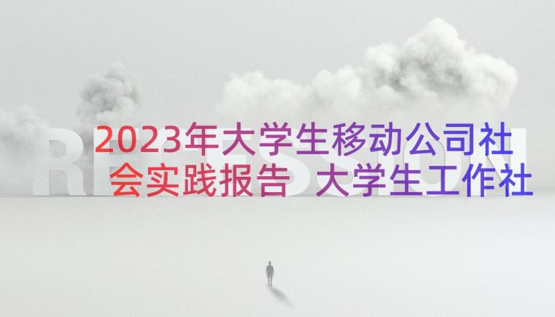 2023年大学生移动公司社会实践报告 大学生工作社会实践报告(优质8篇)