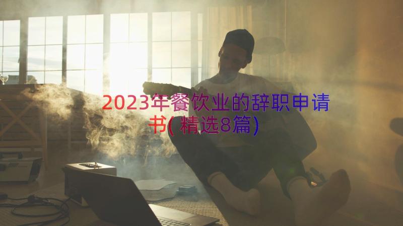 2023年餐饮业的辞职申请书(精选8篇)