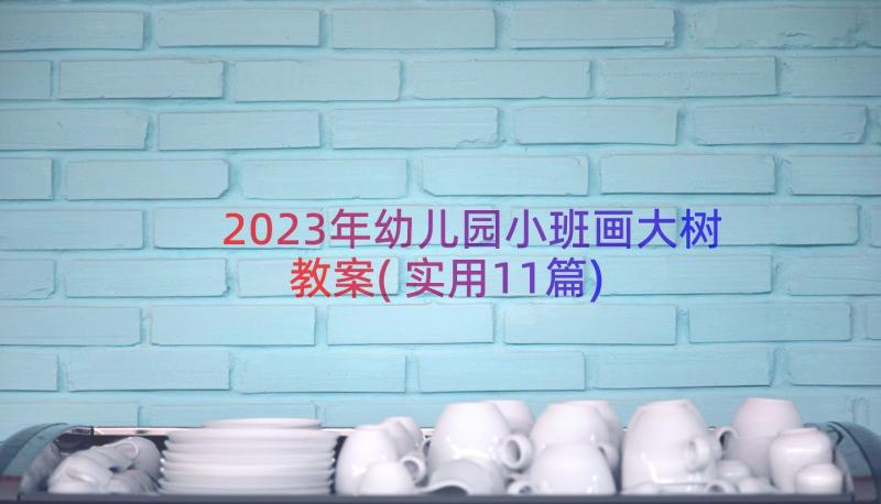 2023年幼儿园小班画大树教案(实用11篇)