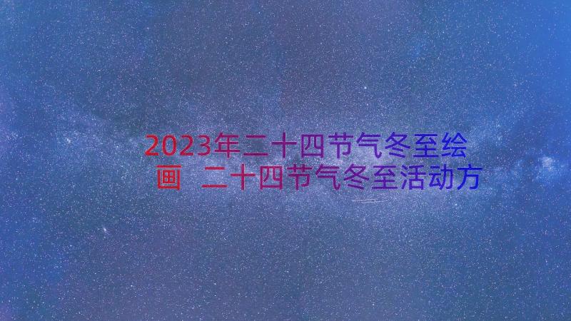 2023年二十四节气冬至绘画 二十四节气冬至活动方案(优质8篇)