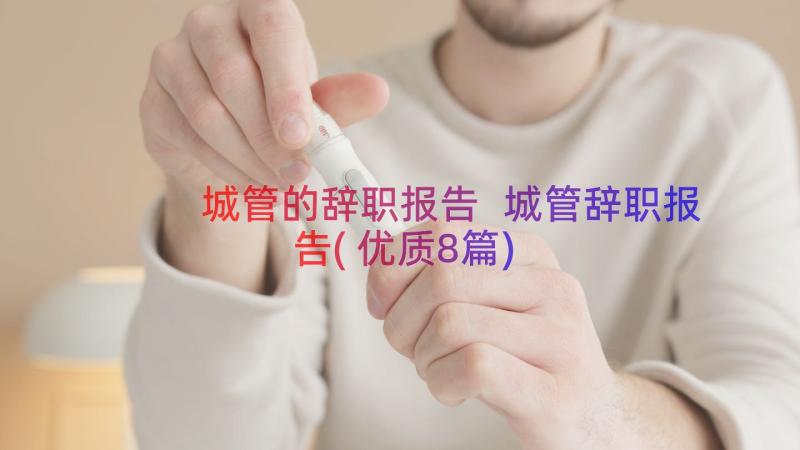 城管的辞职报告 城管辞职报告(优质8篇)