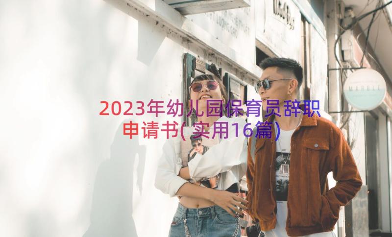 2023年幼儿园保育员辞职申请书(实用16篇)