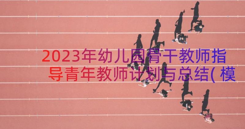 2023年幼儿园骨干教师指导青年教师计划与总结(模板8篇)