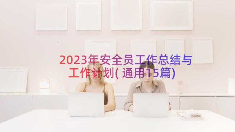 2023年安全员工作总结与工作计划(通用15篇)