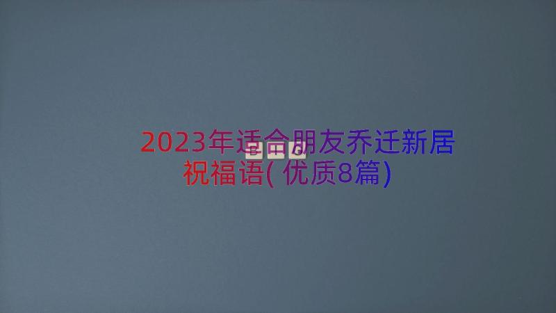 2023年适合朋友乔迁新居祝福语(优质8篇)