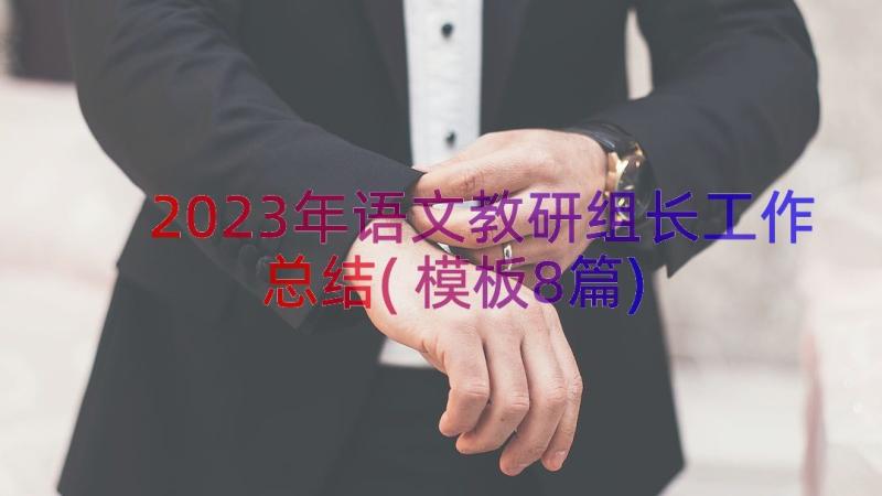 2023年语文教研组长工作总结(模板8篇)