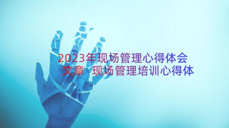 2023年现场管理心得体会文章 现场管理培训心得体会(模板15篇)