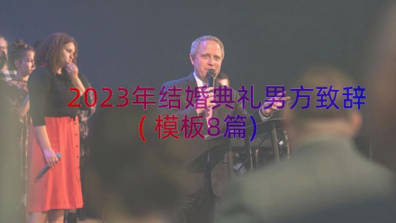 2023年结婚典礼男方致辞(模板8篇)