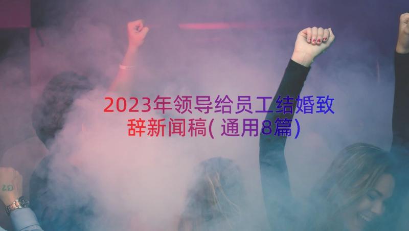 2023年领导给员工结婚致辞新闻稿(通用8篇)