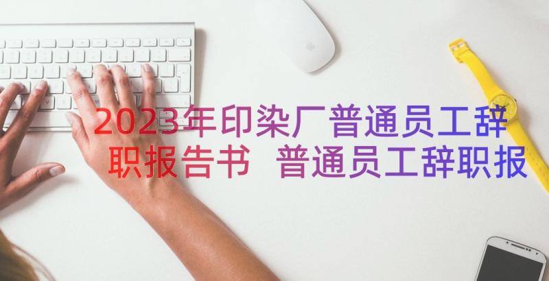 2023年印染厂普通员工辞职报告书 普通员工辞职报告(优质10篇)