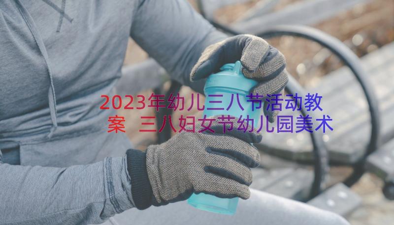 2023年幼儿三八节活动教案 三八妇女节幼儿园美术教案(模板17篇)