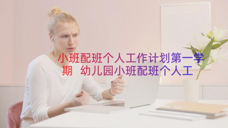 小班配班个人工作计划第一学期 幼儿园小班配班个人工作计划第二学期(优质8篇)