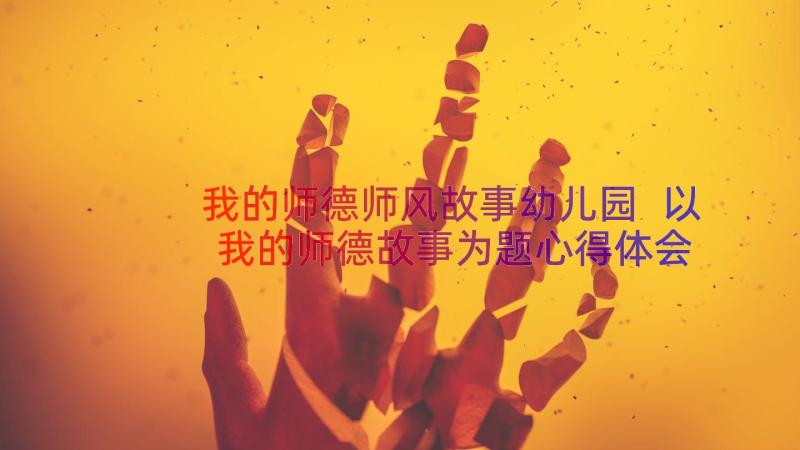 我的师德师风故事幼儿园 以我的师德故事为题心得体会(大全8篇)