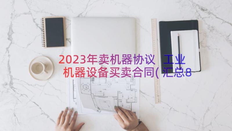 2023年卖机器协议 工业机器设备买卖合同(汇总8篇)