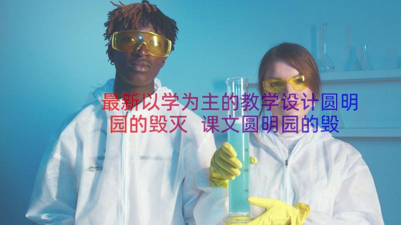 最新以学为主的教学设计圆明园的毁灭 课文圆明园的毁灭教学设计(精选14篇)