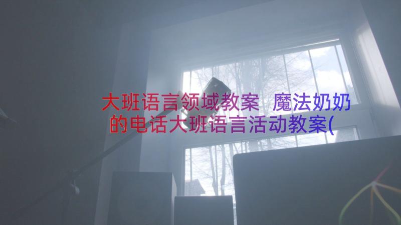 大班语言领域教案 魔法奶奶的电话大班语言活动教案(大全8篇)