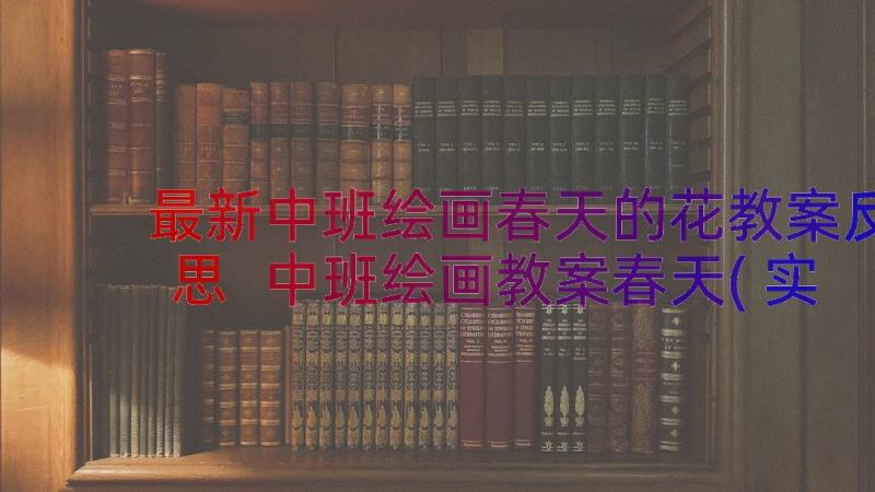 最新中班绘画春天的花教案反思 中班绘画教案春天(实用8篇)