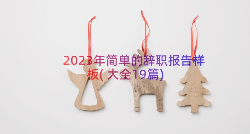 2023年简单的辞职报告样板(大全19篇)