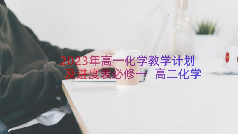 2023年高一化学教学计划及进度表必修一 高二化学教学计划(精选7篇)