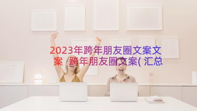 2023年跨年朋友圈文案文案 跨年朋友圈文案(汇总11篇)