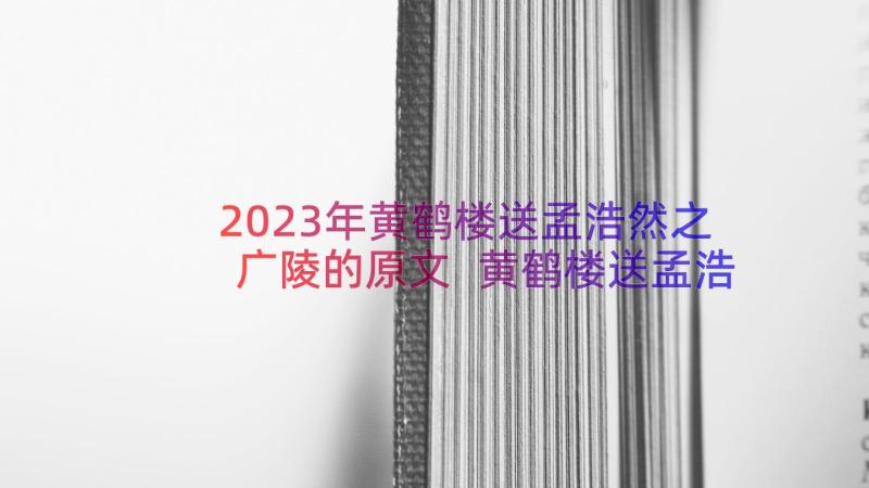 2023年黄鹤楼送孟浩然之广陵的原文 黄鹤楼送孟浩然之广陵教案(大全20篇)