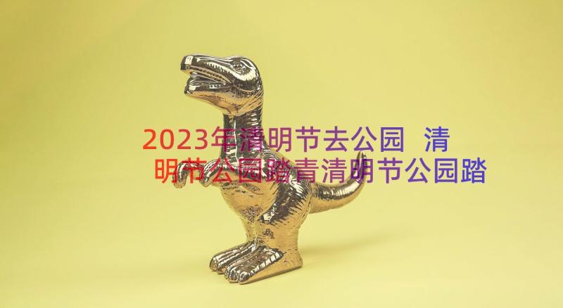 2023年清明节去公园 清明节公园踏青清明节公园踏青感悟(大全10篇)