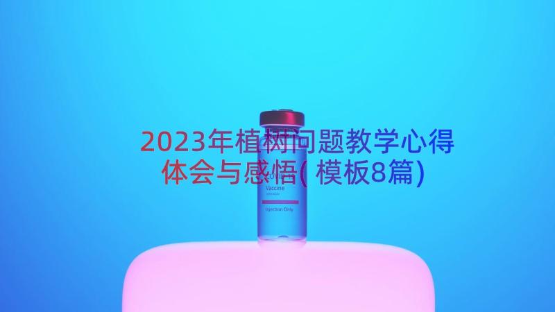 2023年植树问题教学心得体会与感悟(模板8篇)