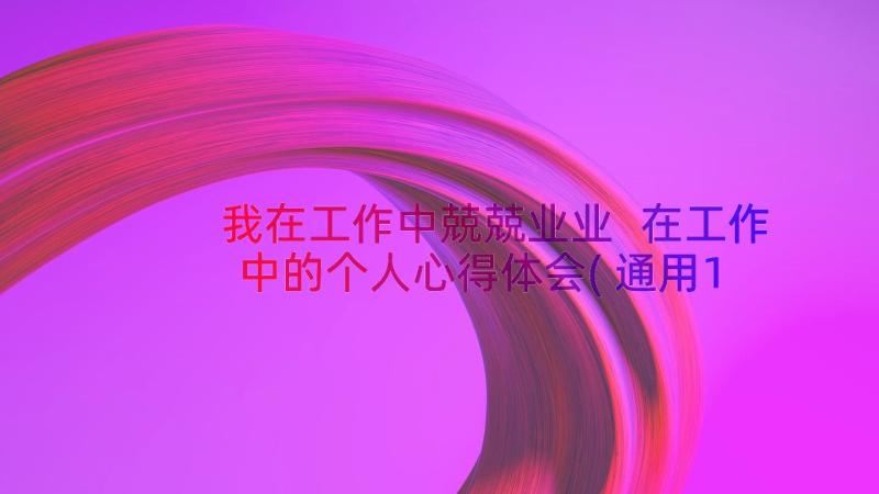 我在工作中兢兢业业 在工作中的个人心得体会(通用12篇)