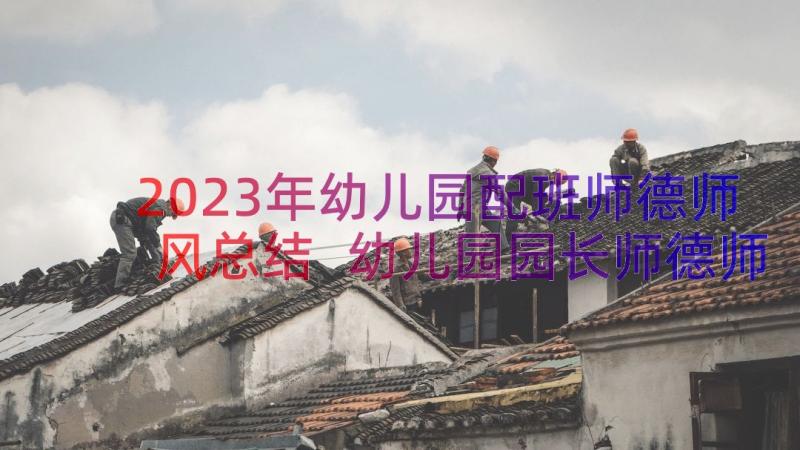 2023年幼儿园配班师德师风总结 幼儿园园长师德师风自查报告(实用8篇)