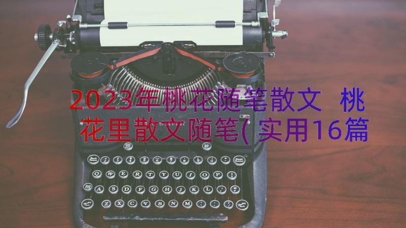 2023年桃花随笔散文 桃花里散文随笔(实用16篇)