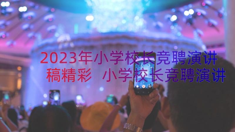 2023年小学校长竞聘演讲稿精彩 小学校长竞聘演讲稿(优秀15篇)