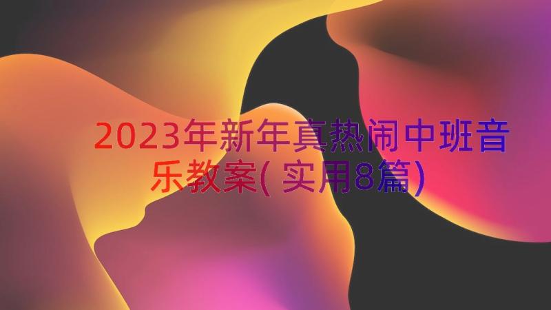 2023年新年真热闹中班音乐教案(实用8篇)