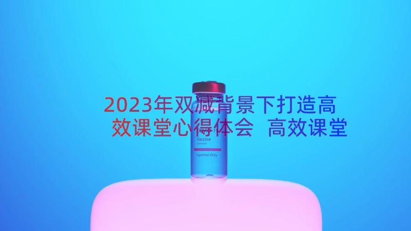 2023年双减背景下打造高效课堂心得体会 高效课堂开展心得体会(优质15篇)