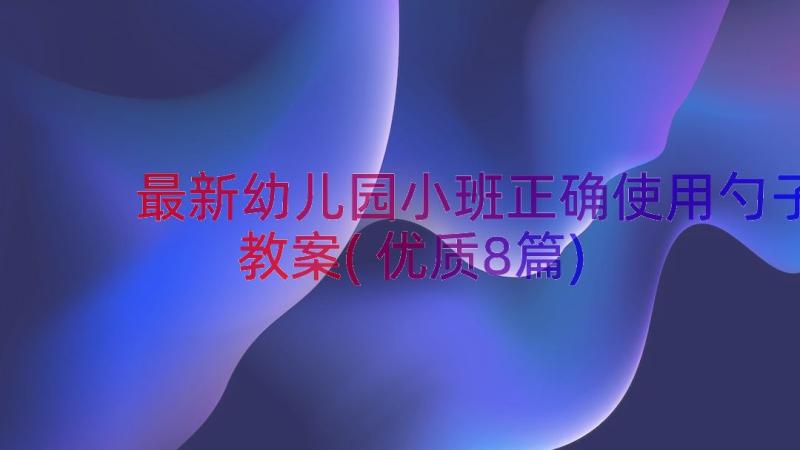 最新幼儿园小班正确使用勺子教案(优质8篇)