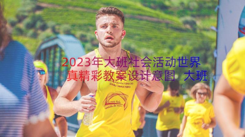 2023年大班社会活动世界真精彩教案设计意图 大班社会世界真精彩教案(汇总8篇)