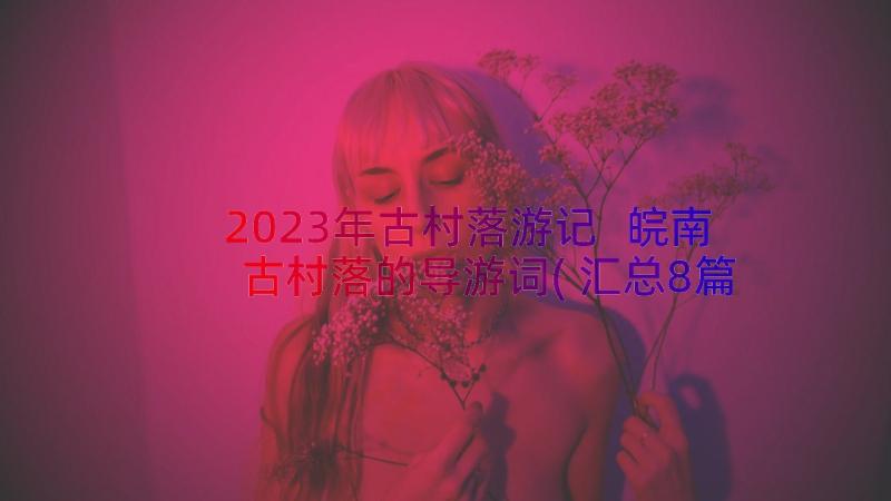 2023年古村落游记 皖南古村落的导游词(汇总8篇)
