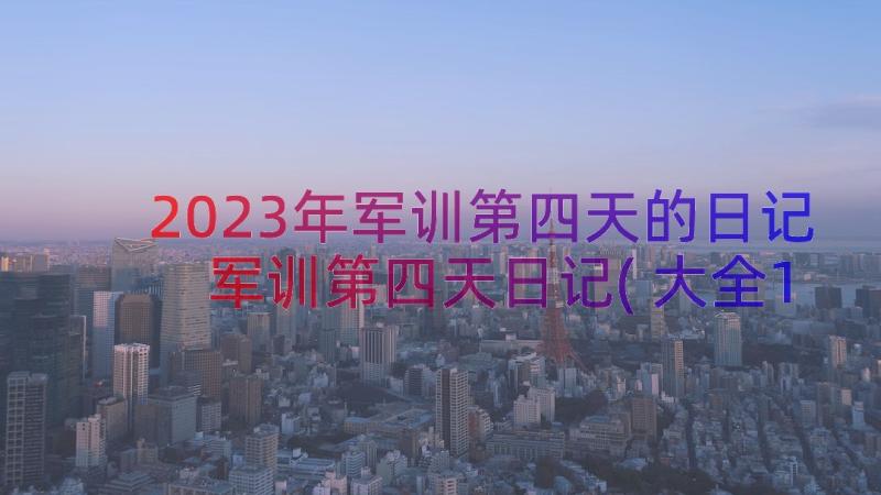 2023年军训第四天的日记 军训第四天日记(大全11篇)