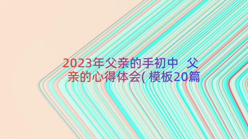 2023年父亲的手初中 父亲的心得体会(模板20篇)