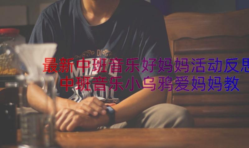 最新中班音乐好妈妈活动反思 中班音乐小乌鸦爱妈妈教案(优秀9篇)