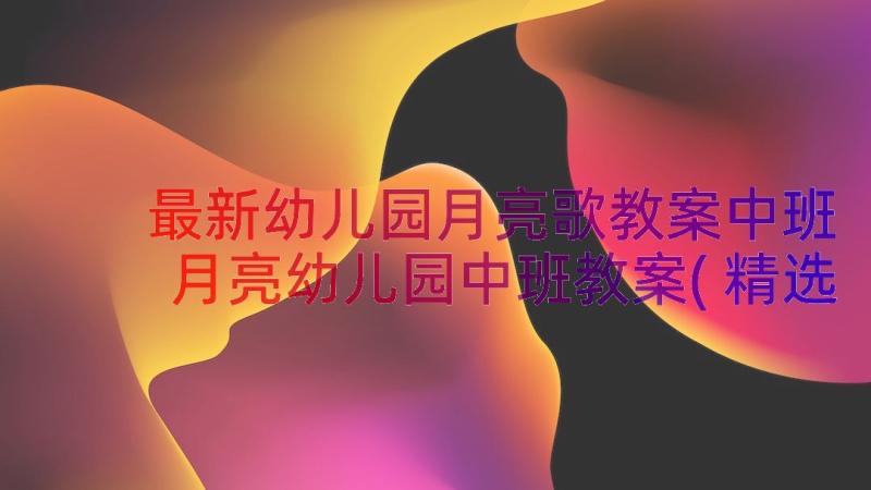 最新幼儿园月亮歌教案中班 月亮幼儿园中班教案(精选18篇)