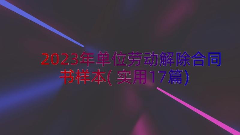 2023年单位劳动解除合同书样本(实用17篇)