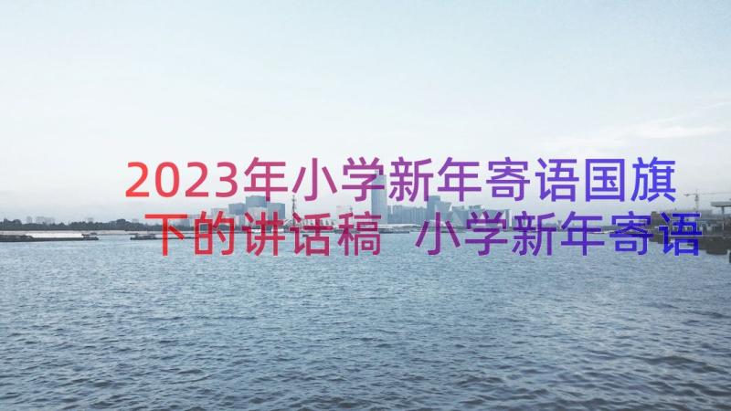 2023年小学新年寄语国旗下的讲话稿 小学新年寄语国旗下讲话稿(模板8篇)