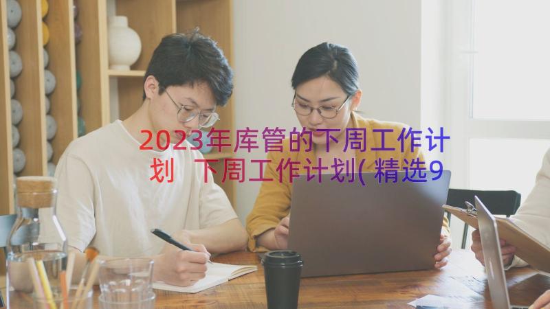 2023年库管的下周工作计划 下周工作计划(精选9篇)