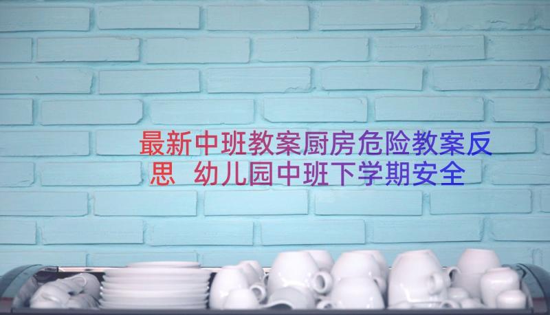 最新中班教案厨房危险教案反思 幼儿园中班下学期安全教案厨房里的危险(大全6篇)