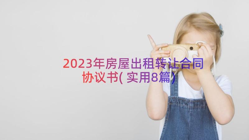 2023年房屋出租转让合同协议书(实用8篇)