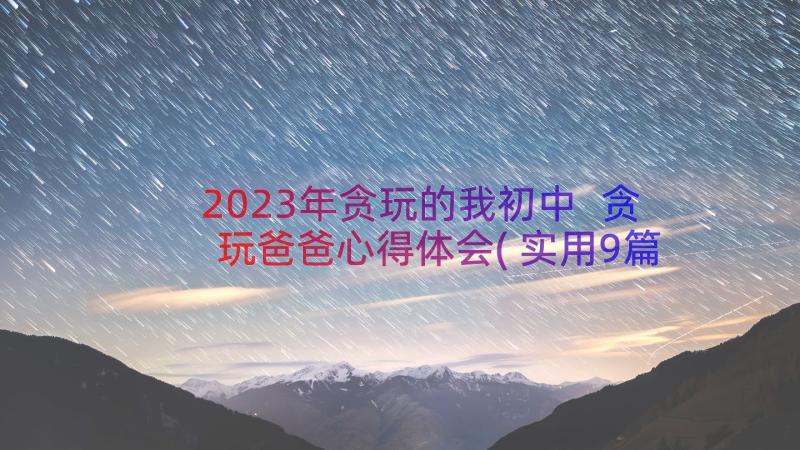 2023年贪玩的我初中 贪玩爸爸心得体会(实用9篇)