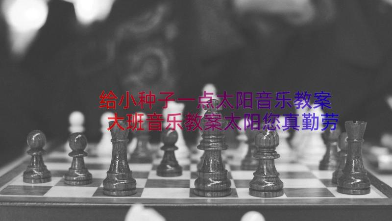 给小种子一点太阳音乐教案 大班音乐教案太阳您真勤劳(通用19篇)