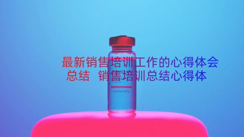 最新销售培训工作的心得体会总结 销售培训总结心得体会(大全11篇)