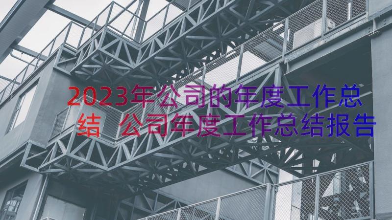 2023年公司的年度工作总结 公司年度工作总结报告范例(汇总18篇)